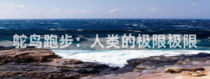 三亿体育网页版：鸵鸟跑步：人类的极限极限