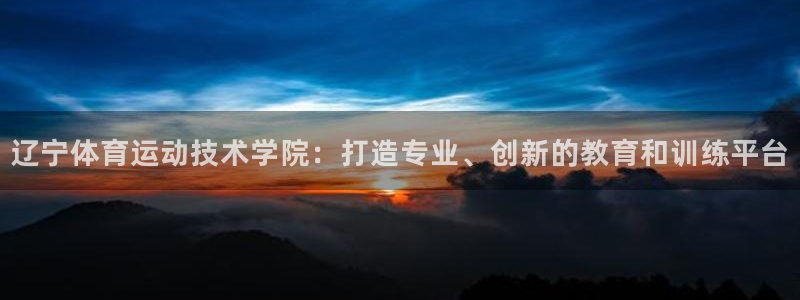 三亿体育网：辽宁体育运动技术学院：打造专业、创新的教育和训练平台