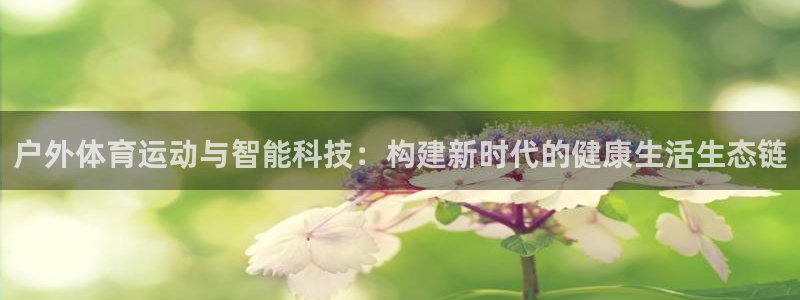三亿体育：户外体育运动与智能科技：构建新时代的健康生活生态链