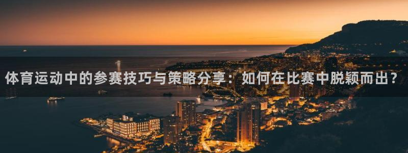 三亿体育登录：体育运动中的参赛技巧与策略分享：如何在比赛中脱颖而出？