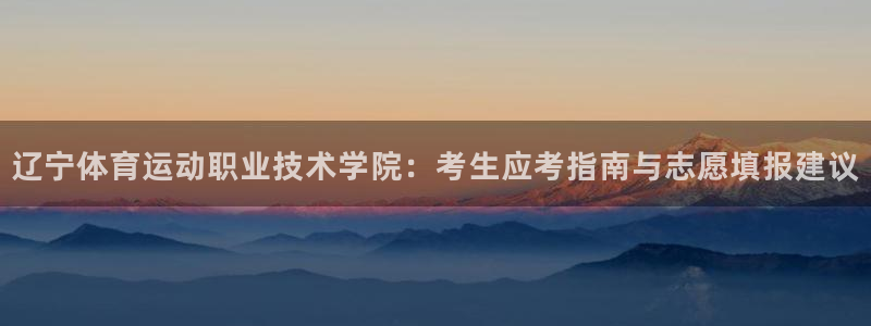 三亿体育登录：辽宁体育运动职业技术学院：考生应考指南与志愿填报建议