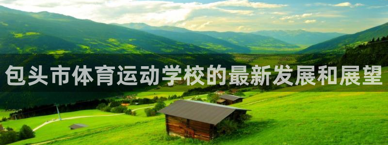 三亿体育网：包头市体育运动学校的最新发展和展望