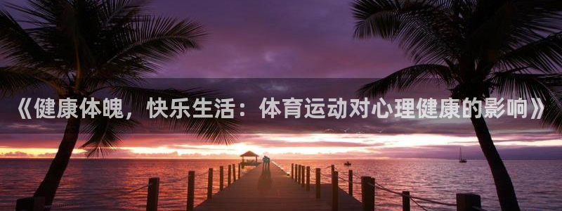 三亿体育登录：《健康体魄，快乐生活：体育运动对心理健康的影响》