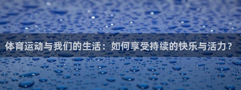 三亿体育网页版：体育运动与我们的生活：如何享受持续的快乐与活力？